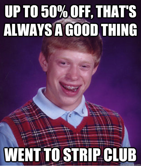 Up to 50% off, that's always a good thing Went to strip club  Bad Luck Brian