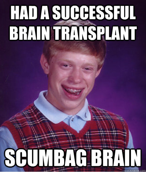 Had a successful brain transplant scumbag brain  Bad Luck Brian