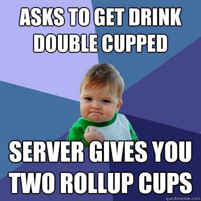 asks to get drink double cupped server gives you two rollup cups - asks to get drink double cupped server gives you two rollup cups  Success Kid