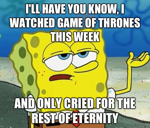 I'll have you know, I watched Game of Thrones this week And only cried for the rest of eternity  Tough Spongebob