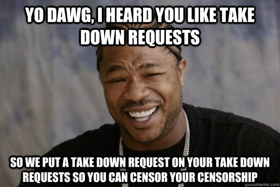 Yo Dawg, I heard you like take down requests So we put a take down request on your take down requests so you can censor your censorship  YO DAWG