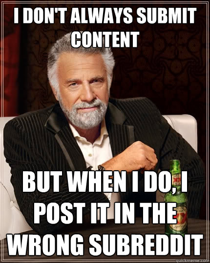 I don't always submit content But when I do, I post it in the wrong subreddit - I don't always submit content But when I do, I post it in the wrong subreddit  The Most Interesting Man In The World