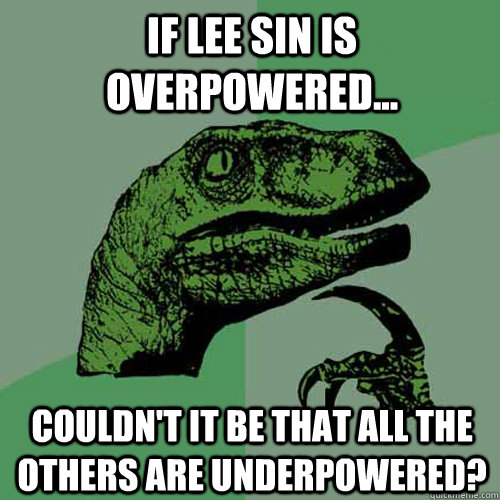 if lee sin is overpowered... couldn't it be that all the others are underpowered?  Philosoraptor