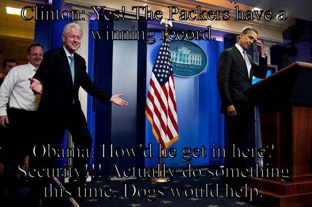 CLINTON: YES! THE PACKERS HAVE A WINNING RECORD. OBAMA: HOW'D HE GET IN HERE? SECURITY!!! ACTUALLY DO SOMETHING THIS TIME. DOGS WOULD HELP. Inappropriate Timing Bill Clinton