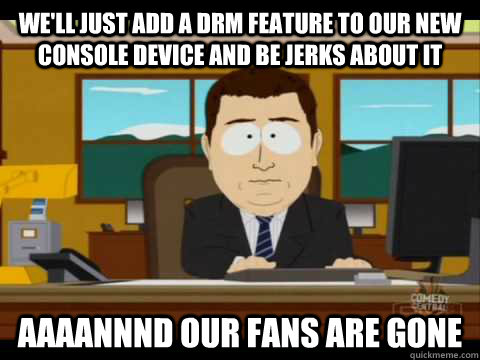 We'll just add a DRM feature to our new console device and be jerks about it Aaaannnd our fans are gone  Aaand its gone