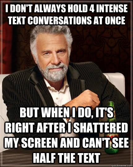 I don't always hold 4 intense text conversations at once but when I do, it's right after i shattered my screen and can't see half the text  The Most Interesting Man In The World