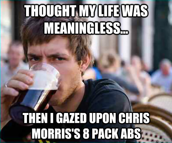 Thought my life was meaningless... Then i gazed upon Chris Morris's 8 pack abs  Lazy College Senior
