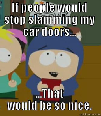 IF PEOPLE WOULD STOP SLAMMING MY CAR DOORS... ...THAT WOULD BE SO NICE. Craig - I would be so happy