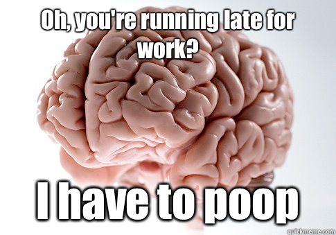 Oh, you're running late for work? I have to poop  Scumbag Brain