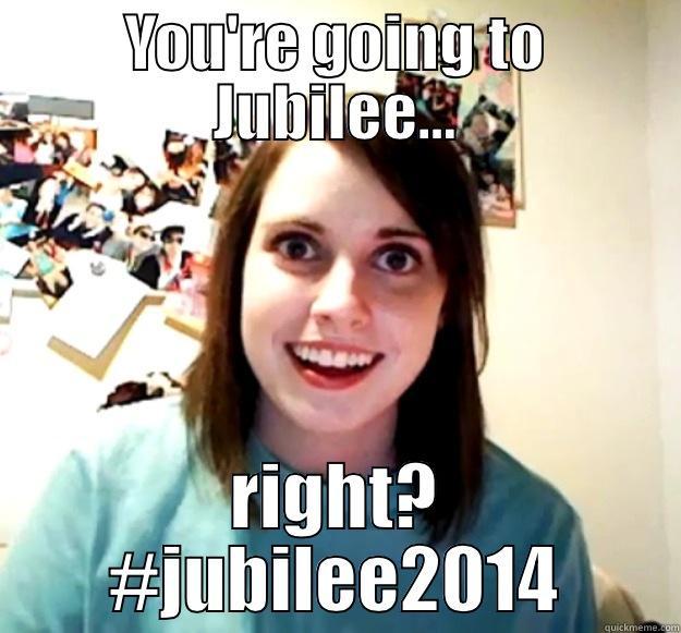 YOU'RE GOING TO JUBILEE... RIGHT? #JUBILEE2014 Overly Attached Girlfriend