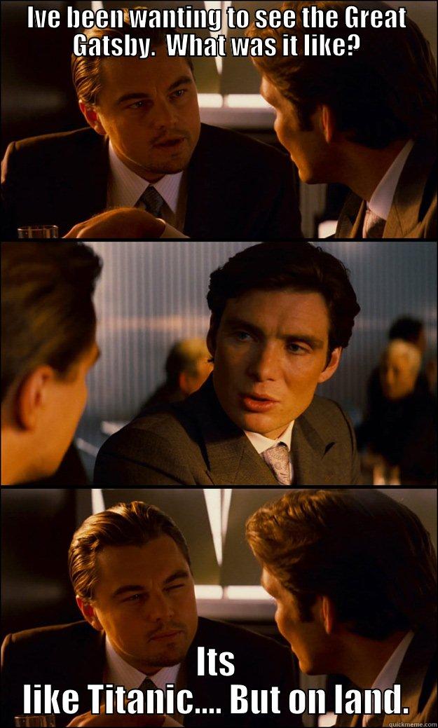 IVE BEEN WANTING TO SEE THE GREAT GATSBY.  WHAT WAS IT LIKE? ITS LIKE TITANIC.... BUT ON LAND. Inception