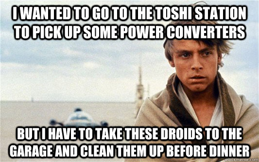 I wanted to go to the toshi station to pick up some power converters but i have to take these droids to the garage and clean them up before dinner - I wanted to go to the toshi station to pick up some power converters but i have to take these droids to the garage and clean them up before dinner  Misc