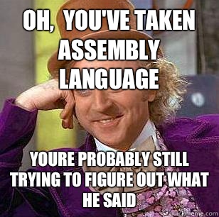 Oh,  you've taken Assembly Language Youre probably still trying to figure out what he said  Condescending Wonka