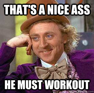 That's a nice ass he must workout - That's a nice ass he must workout  Condescending Wonka