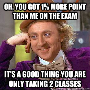 Oh, you got 1% more point than me on the exam it's a good thing you are only taking 2 classes - Oh, you got 1% more point than me on the exam it's a good thing you are only taking 2 classes  Condescending Wonka