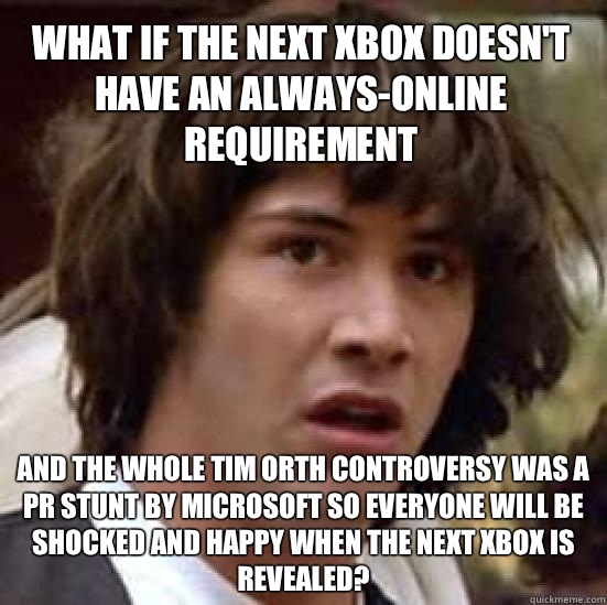 what if the next Xbox doesn't have an always-online requirement And the whole Tim orth controversy was a PR stunt by Microsoft so everyone will be shocked and happy when the next Xbox is revealed?  conspiracy keanu