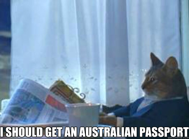 I should get an australian passport   I should buy a boat cat