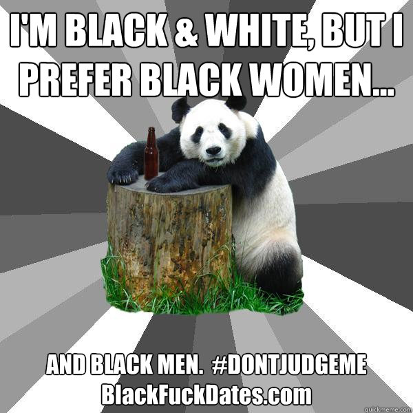 I'M BLACK & WHITE, BUT I PREFER BLACK WOMEN... AND BLACK MEN.  #DONTJUDGEME BlackFuckDates.com  Pickup-Line Panda