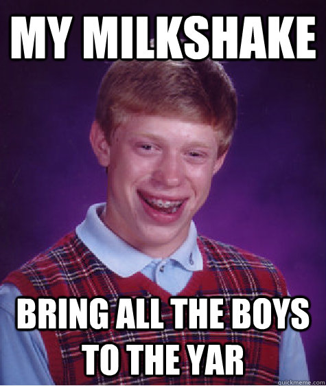 my milkshake bring all the boys to the yar  Bad Luck Brian