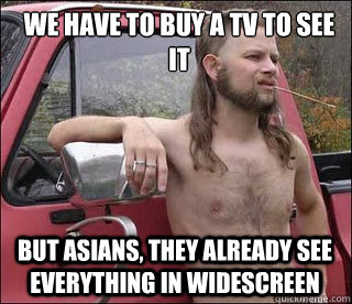 we have to buy a tv to see it but asians, they already see everything in widescreen - we have to buy a tv to see it but asians, they already see everything in widescreen  racist redneck