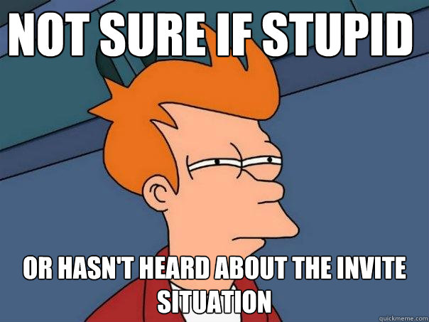 not sure if stupid or hasn't heard about the invite situation  Futurama Fry