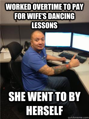 Worked overtime to pay for wife's dancing lessons she went to by herself  