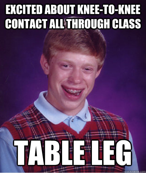 excited about knee-to-knee contact all through class table leg  Bad Luck Brian