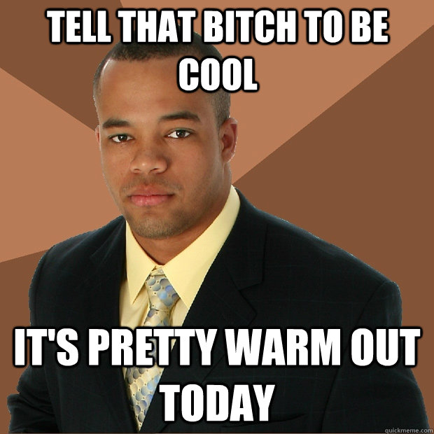 Tell that bitch to be cool it's pretty warm out today  Successful Black Man