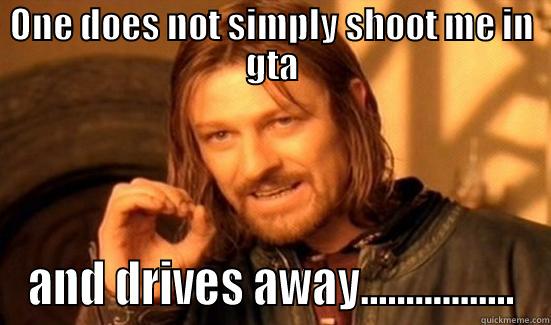 omg gta is the best - ONE DOES NOT SIMPLY SHOOT ME IN GTA AND DRIVES AWAY................. Boromir