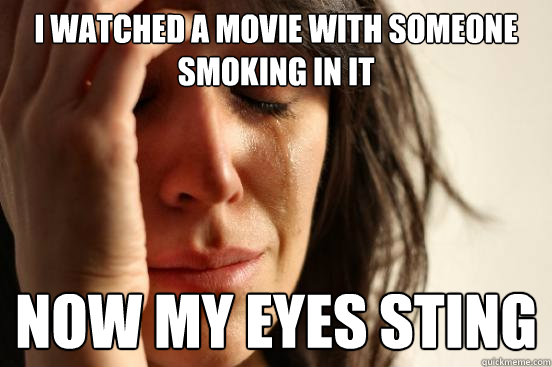 i watched a movie with someone smoking in it now my eyes sting - i watched a movie with someone smoking in it now my eyes sting  First World Problems