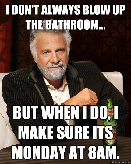 I don't always blow up the bathroom... But when I do, I make sure its monday at 8am.  The Most Interesting Man In The World