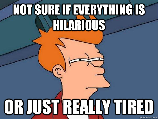 Not sure if everything is hilarious or just really tired  Futurama Fry