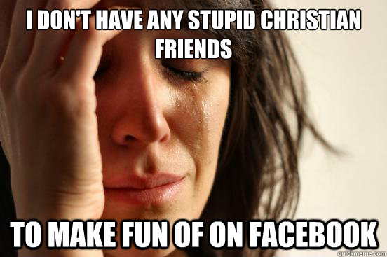 I don't have any stupid christian friends to make fun of on facebook  First World Problems