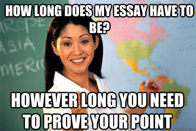 How long does my essay have to be? However long you need to prove your point  Unhelpful High School Teacher