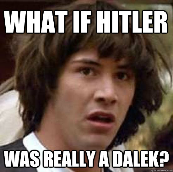 What if Hitler was really a dalek?  conspiracy keanu