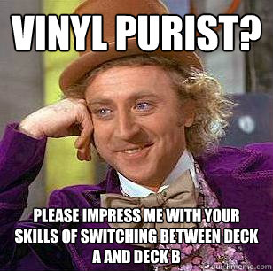 Vinyl purist? Please impress me with your skills of switching between deck A and deck b  Condescending Wonka