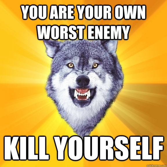 You are your own worst enemy Kill yourself  Courage Wolf