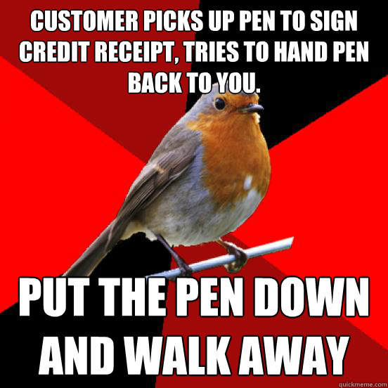 Customer picks up pen to sign credit receipt, tries to hand pen back to you. Put the pen down
and walk away  retail robin