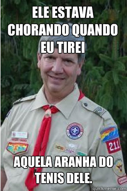 ele estava chorando quando eu tirei aquela aranha do tenis dele.  Harmless Scout Leader