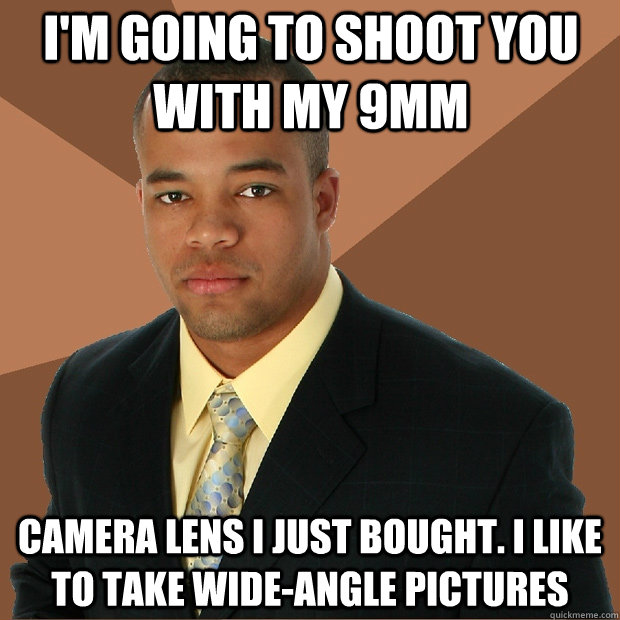 I'm going to shoot you with my 9mm camera lens I just bought. I like to take wide-angle pictures - I'm going to shoot you with my 9mm camera lens I just bought. I like to take wide-angle pictures  Successful Black Man