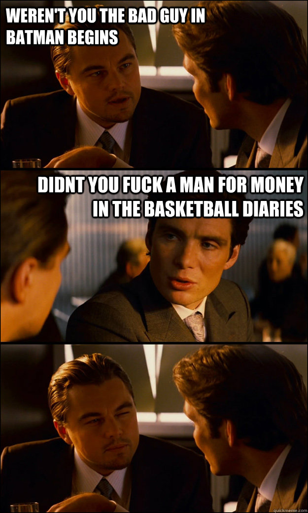 weren't you the bad guy in Batman Begins didnt you fuck a man for money in The basketball diaries   Inception