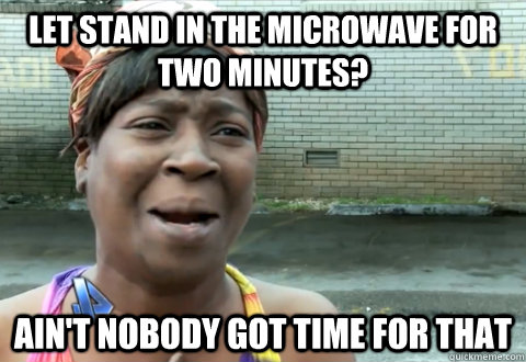 Let stand in the microwave for two minutes? Ain't nobody got time for that  aint nobody got time