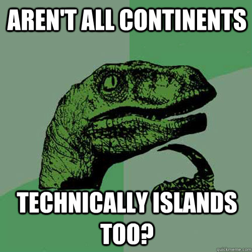 AREN'T ALL CONTINENTS TECHNICALLY ISLANDS TOO? - AREN'T ALL CONTINENTS TECHNICALLY ISLANDS TOO?  Philosoraptor