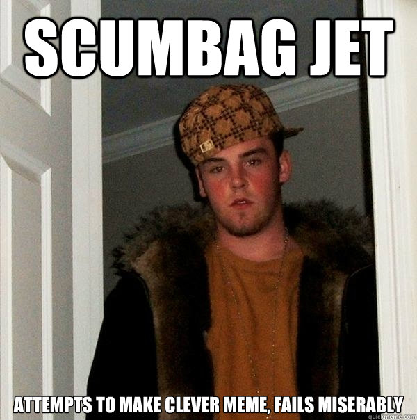 Scumbag Jet Attempts to make clever Meme, Fails miserably - Scumbag Jet Attempts to make clever Meme, Fails miserably  Scumbag Steve