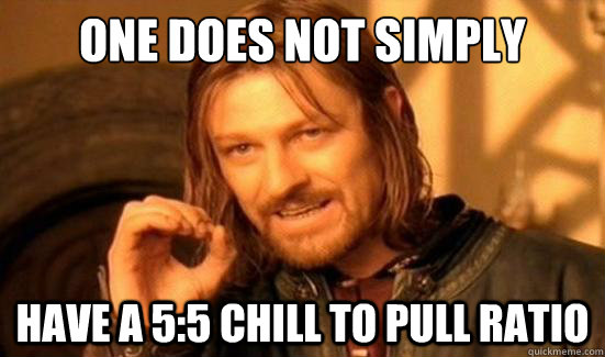 One Does Not Simply have a 5:5 chill to pull ratio  Boromir