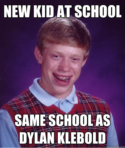 new kid at school same school as Dylan Klebold  Bad Luck Brian