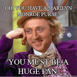 OH, YOU HAVE A MARILYN MONROE PURSE? YOU MUST BE A HUGE FAN.  Condescending Wonka