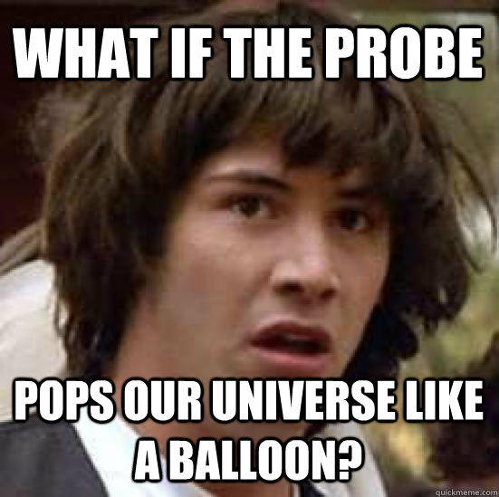 What if the probe pops our universe like a balloon?  conspiracy keanu