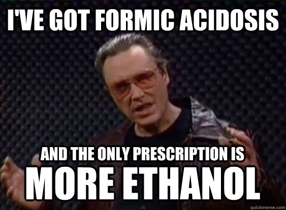 I've got formic acidosis and the only prescription is more ethanol  More Cowbell