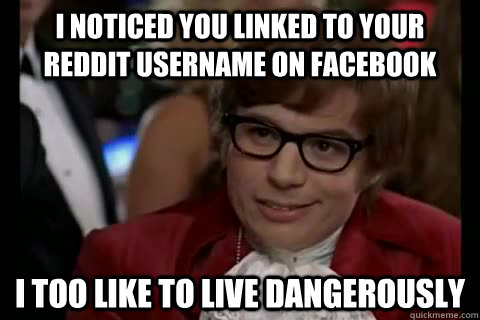 I noticed you linked to your reddit username on facebook i too like to live dangerously  Dangerously - Austin Powers